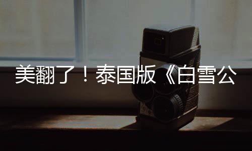 美翻了！泰國版《白雪公主》女主驚艷亮相