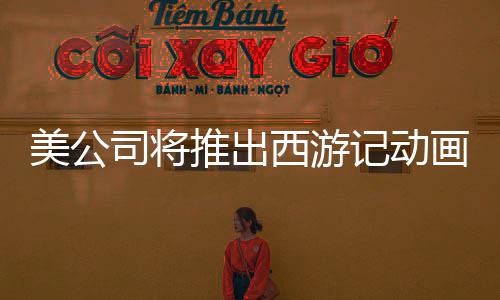 美公司將推出西游記動畫電影三部曲，文化融合引領(lǐng)全球熱潮