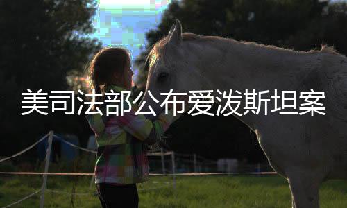 美司法部公布愛潑斯坦案首批文件，揭秘金融巨鱷的犯罪內(nèi)幕