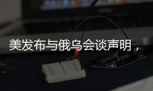 美發(fā)布與俄烏會談聲明，國際社會期待和平曙光