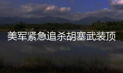 美軍緊急追殺胡塞武裝頂尖導(dǎo)彈專家，疑似情報泄露觸發(fā)重大安全警報