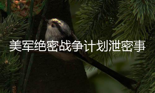 美軍絕密戰(zhàn)爭計劃泄密事件深度解讀