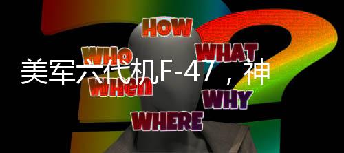 美軍六代機(jī)F-47，神話還是現(xiàn)實(shí)？