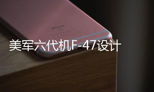美軍六代機(jī)F-47設(shè)計(jì)理念揭秘，與殲-20的相似性分析