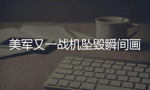 美軍又一戰(zhàn)機(jī)墜毀瞬間畫面曝光深度解讀與事件全梳理