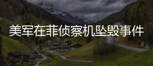 美軍在菲偵察機墜毀事件揭秘，究竟在偵察誰？
