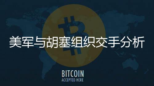 美軍與胡塞組織交手分析，揭示首次對(duì)決背后的事實(shí)與挑戰(zhàn)