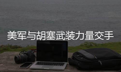 美軍與胡塞武裝力量交手一回合，觀察與分析