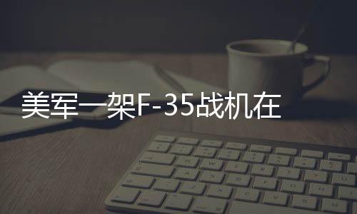 美軍一架F-35戰(zhàn)機(jī)在阿拉斯加墜毀，事故細(xì)節(jié)與后續(xù)調(diào)查展望
