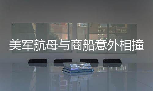 美軍航母與商船意外相撞事件深度解析