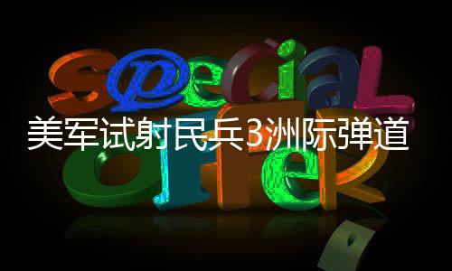 美軍試射民兵3洲際彈道導(dǎo)彈，全球戰(zhàn)略平衡的新篇章