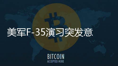 美軍F-35演習突發(fā)意外，戰(zhàn)機墜毀演練現(xiàn)場
