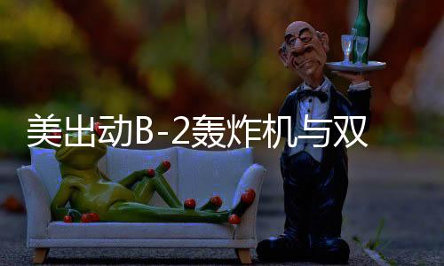 美出動(dòng)B-2轟炸機(jī)與雙航母戰(zhàn)斗群在中東引發(fā)戰(zhàn)略部署猜想