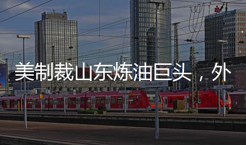 美制裁山東煉油巨頭，外交部回應(yīng)