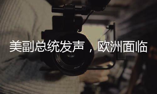 美副總統(tǒng)發(fā)聲，歐洲面臨的最大威脅并非來自中俄