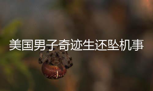 美國(guó)男子奇跡生還墜機(jī)事故，幸運(yùn)逃過(guò)一劫