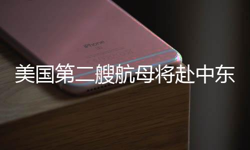 美國第二艘航母將赴中東，國際安全局勢的重要信號分析