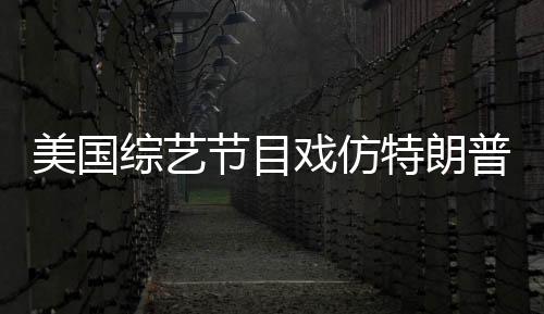 美國綜藝節(jié)目戲仿特朗普與澤連斯基的爭吵
