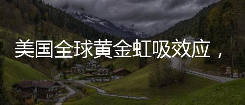 美國全球黃金虹吸效應，超過600噸黃金儲備背后的經(jīng)濟版圖分析