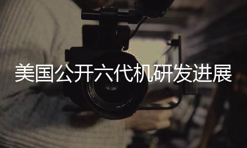 美國(guó)公開六代機(jī)研發(fā)進(jìn)展，波音中標(biāo)引發(fā)熱議