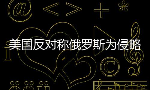 美國反對稱俄羅斯為侵略者，國際關(guān)系的微妙變化
