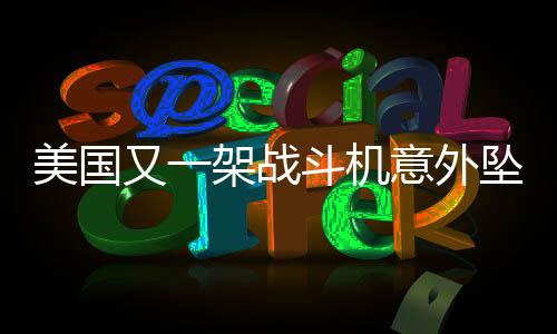美國又一架戰(zhàn)斗機(jī)意外墜毀，墜海事故令人震驚