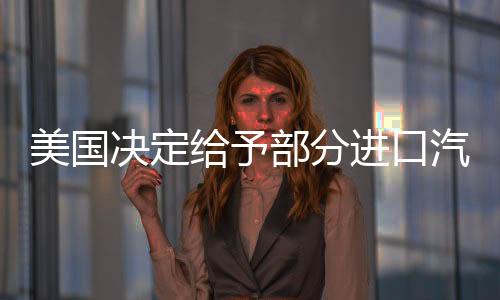 美國(guó)決定給予部分進(jìn)口汽車關(guān)稅豁免一個(gè)月 美股收高
