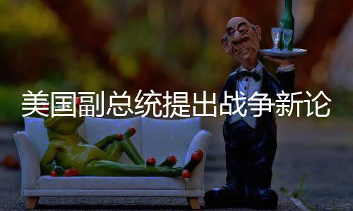 美國(guó)副總統(tǒng)提出戰(zhàn)爭(zhēng)新論，四十載未逢一勝局
