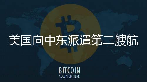 美國(guó)向中東派遣第二艘航母背后的動(dòng)因