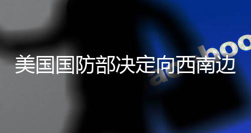 美國國防部決定向西南邊境增兵1500人，安全形勢的進(jìn)一步升級