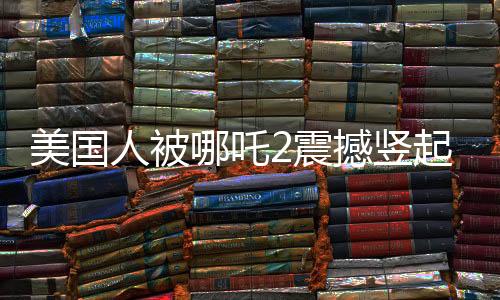 美國(guó)人被哪吒2震撼豎起大拇指，一部跨越文化的視聽(tīng)盛宴