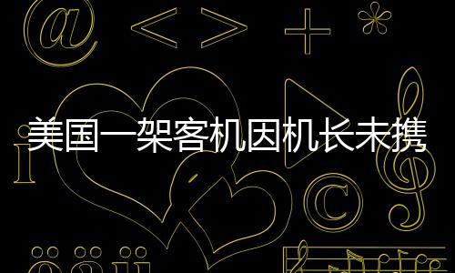 美國一架客機(jī)因機(jī)長未攜帶護(hù)照被迫折返，引發(fā)航空安全新思考