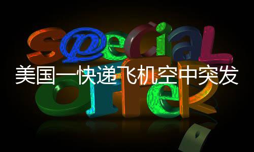 美國一快遞飛機空中突發(fā)噴火事件，緊急救援與事故調(diào)查進展