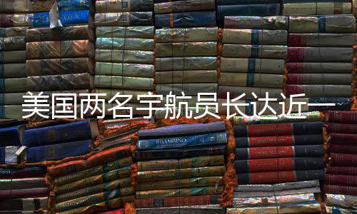 美國兩名宇航員長達(dá)近一年的加班費(fèi)用揭曉，累計(jì)加班費(fèi)達(dá)驚人數(shù)字揭示太空探索背后的故事