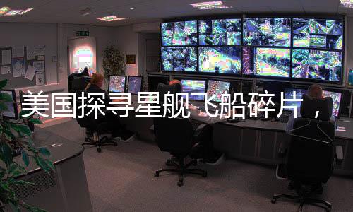 美國探尋星艦飛船碎片，宇宙探索新時(shí)代的啟示