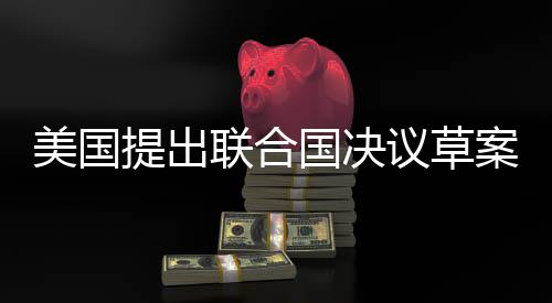 美國提出聯(lián)合國決議草案，尋求解決俄烏問題之道