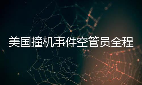 美國撞機事件空管員全程錄音曝光，深度解讀事故細節(jié)與反思安全漏洞
