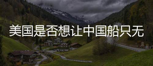 美國是否想讓中國船只無處可靠？觀察與分析