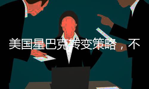美國星巴克轉(zhuǎn)變策略，不再免費(fèi)開放