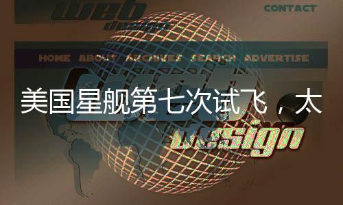 美國(guó)星艦第七次試飛，太空探索的新里程碑