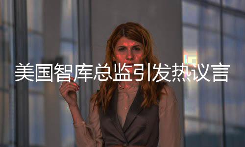 美國智庫總監(jiān)引發(fā)熱議言論，去偷中國工程師