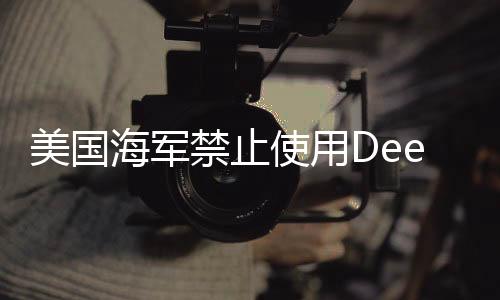 美國海軍禁止使用DeepSeek，科技爭議下的決策分析