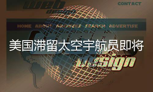 美國滯留太空宇航員即將返回地球，漫長太空之旅結束在即