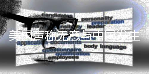 美國聲稱無意與中國發(fā)生戰(zhàn)爭，傳遞出什么信號？