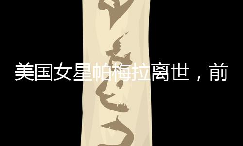 美國(guó)女星帕梅拉離世，前夫深情哀悼