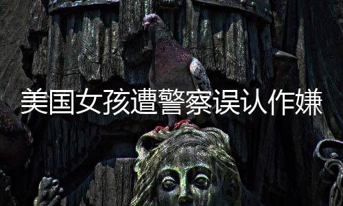 美國女孩遭警察誤認(rèn)作嫌疑人攔下事件引發(fā)社會(huì)關(guān)注