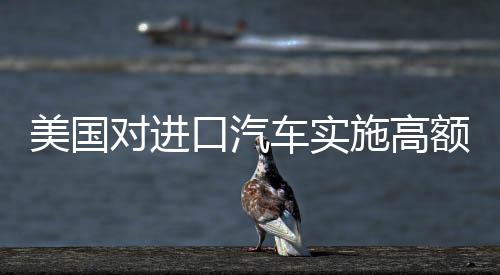美國(guó)對(duì)進(jìn)口汽車實(shí)施高額關(guān)稅，中國(guó)車企如何應(yīng)對(duì)全球貿(mào)易環(huán)境變化？