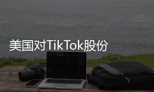 美國(guó)對(duì)TikTok股份意圖揭秘，商務(wù)部回應(yīng)及各方反應(yīng)