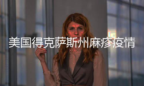 美國得克薩斯州麻疹疫情確診病例數(shù)增至505例
