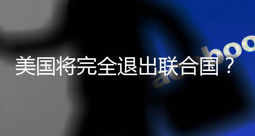 美國將完全退出聯(lián)合國？聯(lián)合國的回應(yīng)